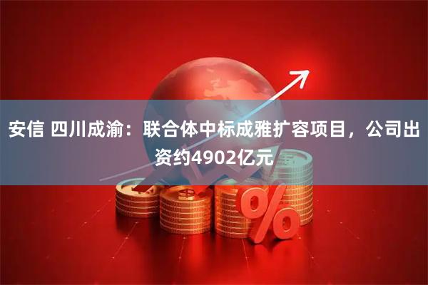 安信 四川成渝：联合体中标成雅扩容项目，公司出资约4902亿元