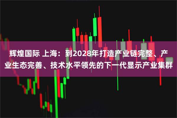 辉煌国际 上海：到2028年打造产业链完整、产业生态完善、技术水平领先的下一代显示产业集群