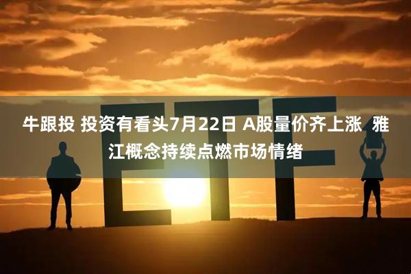 牛跟投 投资有看头7月22日 A股量价齐上涨  雅江概念持续点燃市场情绪