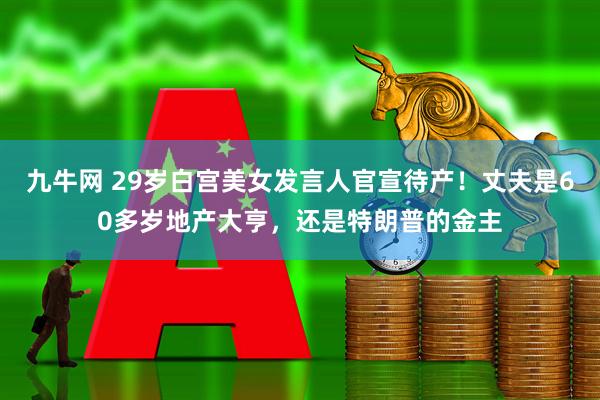 九牛网 29岁白宫美女发言人官宣待产！丈夫是60多岁地产大亨，还是特朗普的金主
