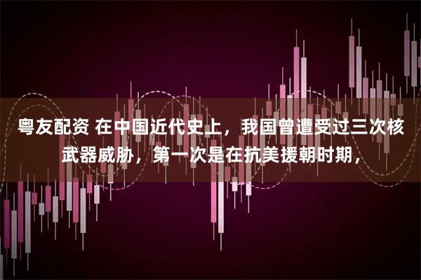 粤友配资 在中国近代史上，我国曾遭受过三次核武器威胁，第一次是在抗美援朝时期，