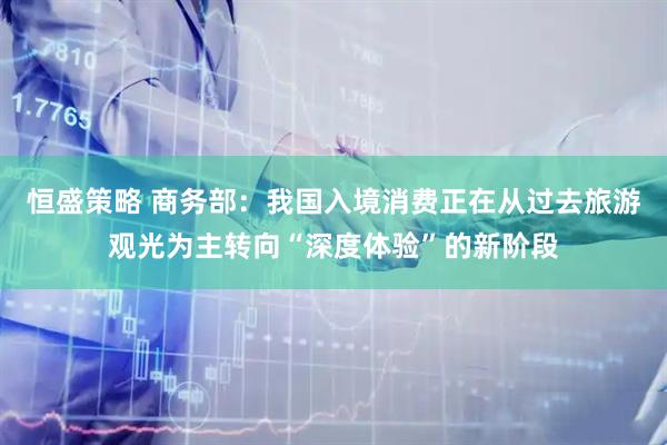 恒盛策略 商务部：我国入境消费正在从过去旅游观光为主转向“深度体验”的新阶段