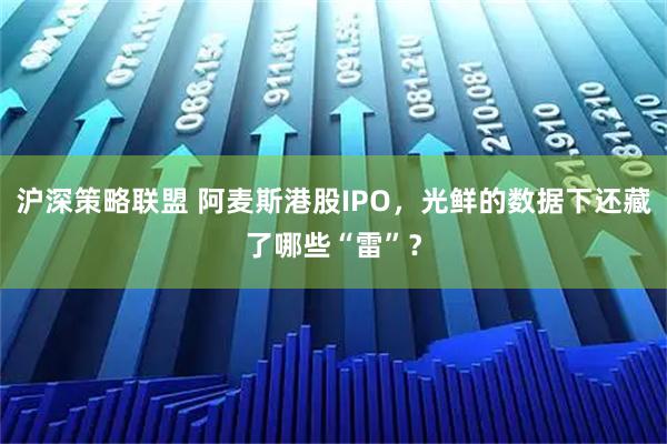 沪深策略联盟 阿麦斯港股IPO，光鲜的数据下还藏了哪些“雷”？