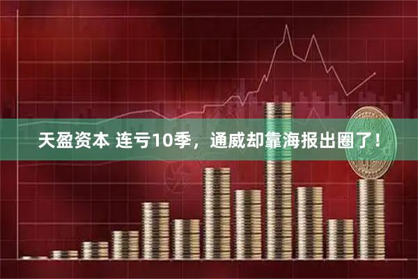 天盈资本 连亏10季，通威却靠海报出圈了！