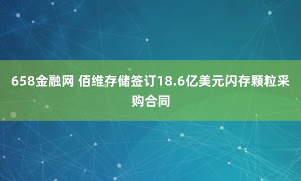 658金融网 佰维存储签订18.6亿美元闪存颗粒采购合同