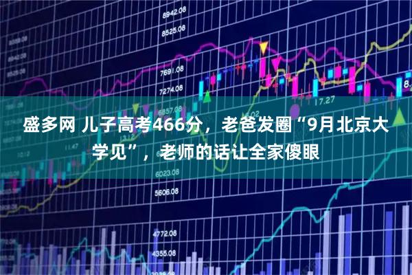 盛多网 儿子高考466分，老爸发圈“9月北京大学见”，老师的话让全家傻眼