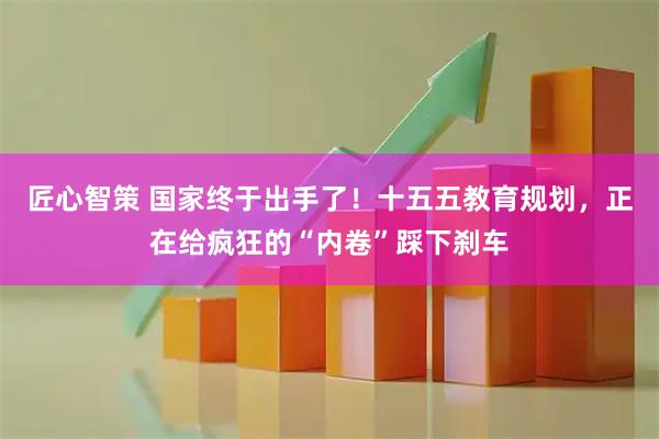 匠心智策 国家终于出手了！十五五教育规划，正在给疯狂的“内卷”踩下刹车