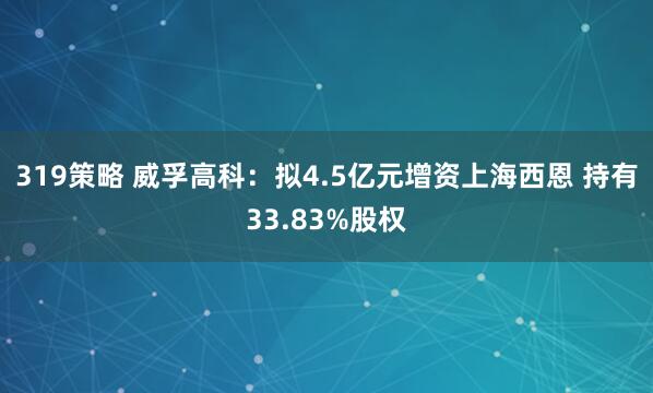 319策略 威孚高科：拟4.5亿元增资上海西恩 持有33.83%股权