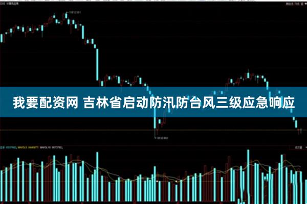 我要配资网 吉林省启动防汛防台风三级应急响应